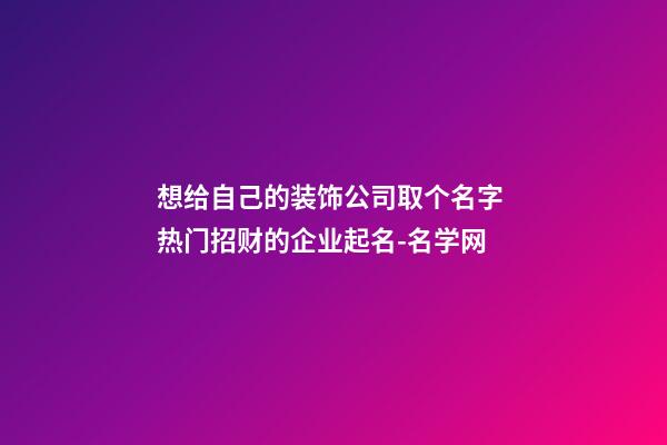 想给自己的装饰公司取个名字 热门招财的企业起名-名学网-第1张-公司起名-玄机派